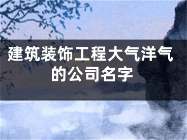 建筑装饰工程大气洋气的公司名字