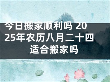 今日搬家顺利吗 2025年农历八月二十四适合搬家吗