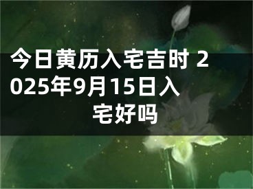 今日黄历入宅吉时 2025年9月15日入宅好吗