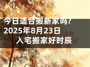 今日适合搬新家吗? 2025年8月23日入宅搬家好时辰