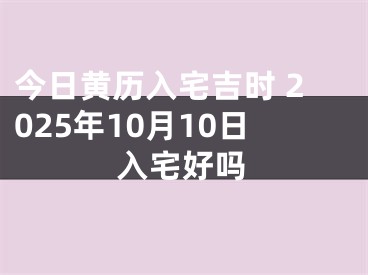 今日黄历入宅吉时 2025年10月10日入宅好吗