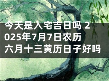 今天是入宅吉日吗 2025年7月7日农历六月十三黄历日子好吗