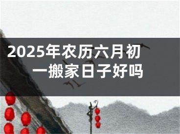 2025年农历六月初一搬家日子好吗