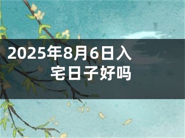2025年8月6日入宅日子好吗