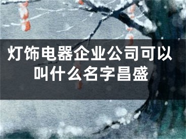 灯饰电器企业公司可以叫什么名字昌盛