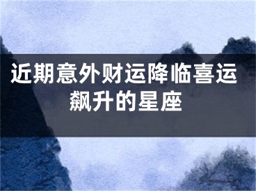 近期意外财运降临喜运飙升的星座