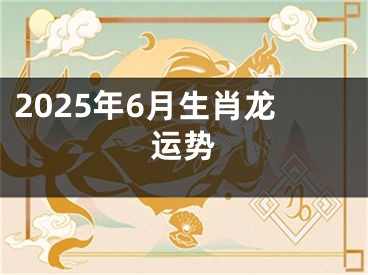 2025年6月生肖龙运势