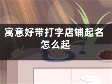 寓意好带打字店铺起名怎么起