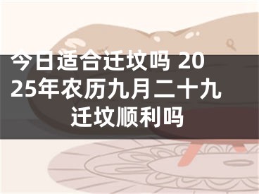 今日适合迁坟吗 2025年农历九月二十九迁坟顺利吗