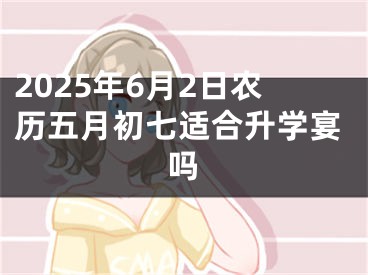 2025年6月2日农历五月初七适合升学宴吗