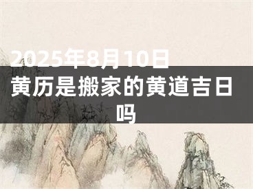 2025年8月10日黄历是搬家的黄道吉日吗