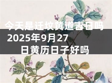 今天是迁坟黄道吉日吗 2025年9月27日黄历日子好吗