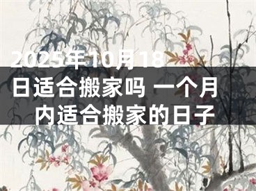 2025年10月18日适合搬家吗 一个月内适合搬家的日子
