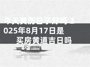 今天黄历日子好吗 2025年8月17日是买房黄道吉日吗