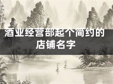 酒业经营部起个简约的店铺名字