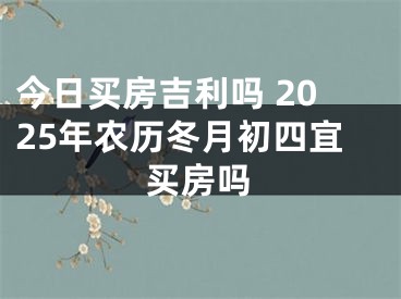 今日买房吉利吗 2025年农历冬月初四宜买房吗