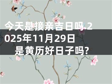今天是接亲吉日吗 2025年11月29日是黄历好日子吗?