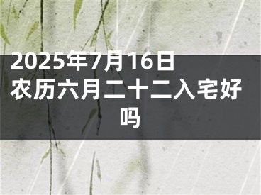 2025年7月16日农历六月二十二入宅好吗