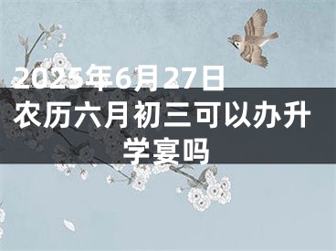 2025年6月27日农历六月初三可以办升学宴吗