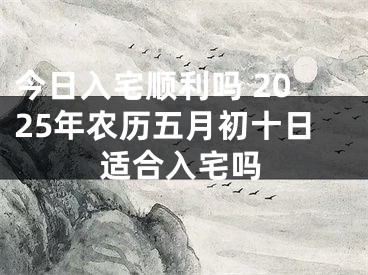 今日入宅顺利吗 2025年农历五月初十日适合入宅吗