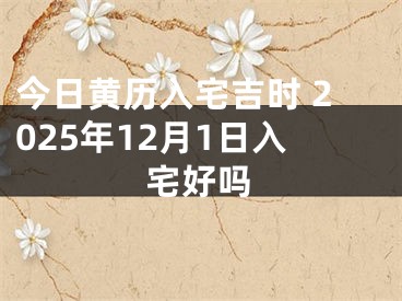 今日黄历入宅吉时 2025年12月1日入宅好吗