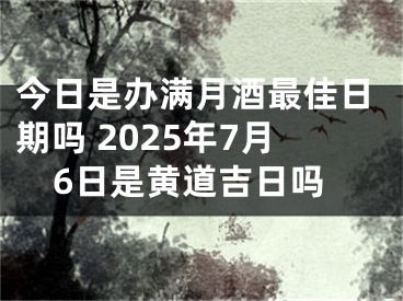 今日是办满月酒最佳日期吗 2025年7月6日是黄道吉日吗