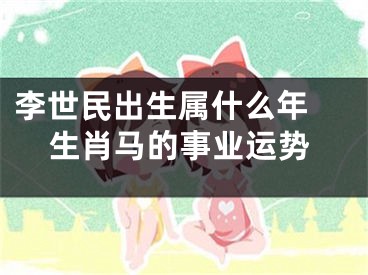 李世民出生属什么年 生肖马的事业运势