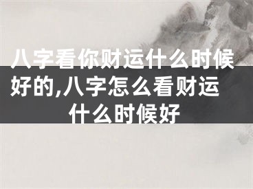 八字看你财运什么时候好的,八字怎么看财运什么时候好