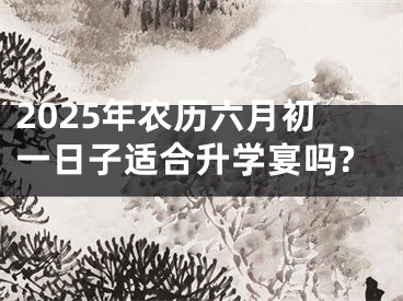 2025年农历六月初一日子适合升学宴吗?