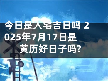 今日是入宅吉日吗 2025年7月17日是黄历好日子吗?