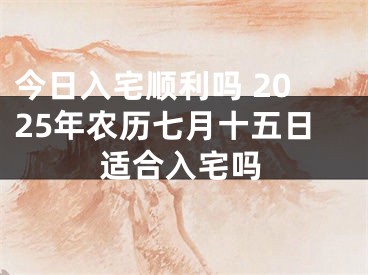 今日入宅顺利吗 2025年农历七月十五日适合入宅吗