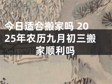 今日适合搬家吗 2025年农历九月初三搬家顺利吗