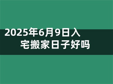 2025年6月9日入宅搬家日子好吗