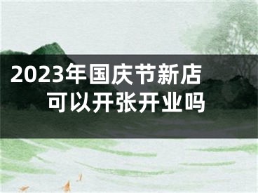 2023年国庆节新店可以开张开业吗