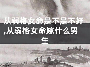 从弱格女命是不是不好,从弱格女命嫁什么男生