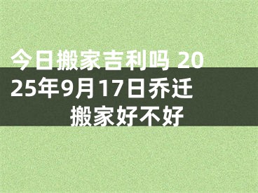 今日搬家吉利吗 2025年9月17日乔迁搬家好不好