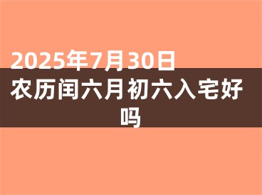 2025年7月30日农历闰六月初六入宅好吗