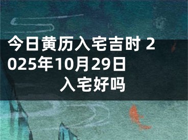 今日黄历入宅吉时 2025年10月29日入宅好吗