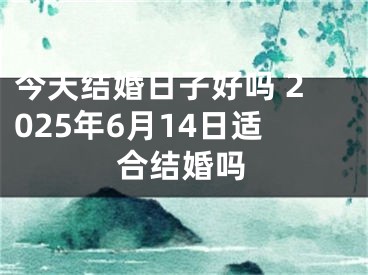 今天结婚日子好吗 2025年6月14日适合结婚吗