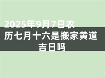 2025年9月7日农历七月十六是搬家黄道吉日吗