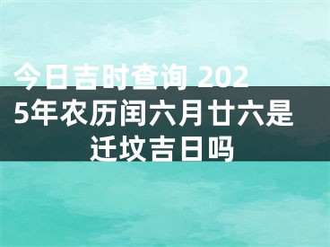 今日吉时查询 2025年农历闰六月廿六是迁坟吉日吗