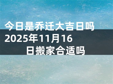今日是乔迁大吉日吗 2025年11月16日搬家合适吗