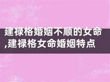 建禄格婚姻不顺的女命,建禄格女命婚姻特点