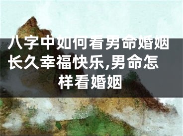八字中如何看男命婚姻长久幸福快乐,男命怎样看婚姻