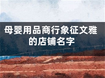 母婴用品商行象征文雅的店铺名字