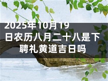 2025年10月19日农历八月二十八是下聘礼黄道吉日吗