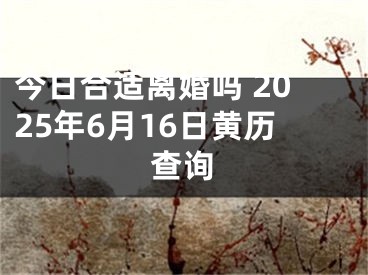 今日合适离婚吗 2025年6月16日黄历查询