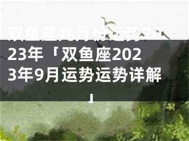 双鱼座九月份运势2023年「双鱼座2023年9月运势运势详解」
