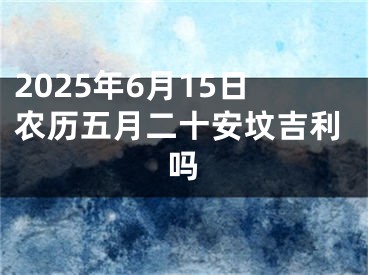 2025年6月15日农历五月二十安坟吉利吗