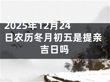 2025年12月24日农历冬月初五是提亲吉日吗